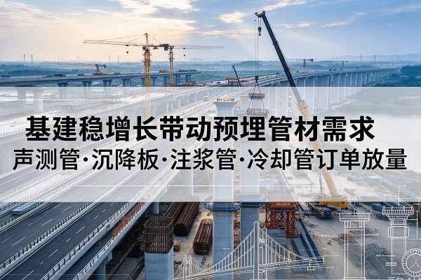南通基建稳增长带动预埋监测管材需求,声测管、沉降板、注浆管订单持续放量