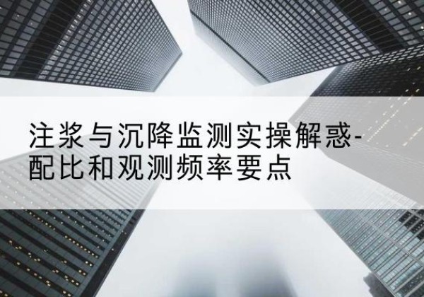 南通水泥浆配比不当会不会造成注浆管堵管？-注浆与沉降监测实操解惑-配比和观测频率要点