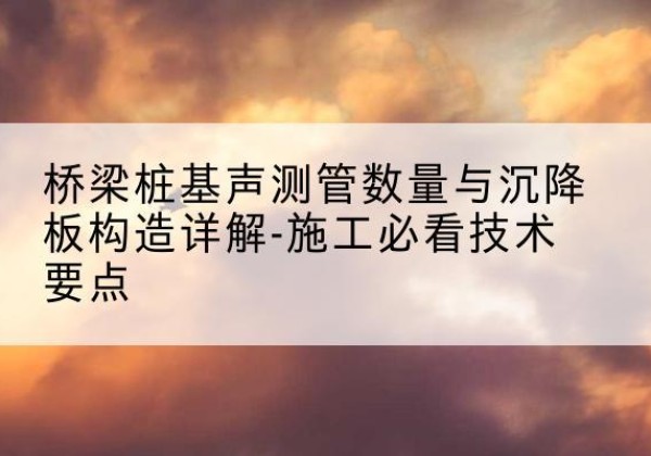 南通桩基需要预埋几根声测管？-桥梁桩基声测管数量与沉降板构造详解-施工必看技术要点